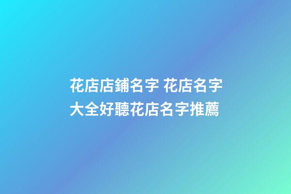 花店店鋪名字 花店名字大全好聽花店名字推薦-第1張-店鋪起名-玄機派